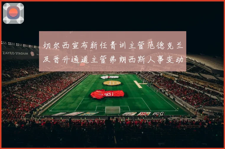 切尔西宣布新任青训主管范德克兰及晋升通道主管弗朗西斯人事变动