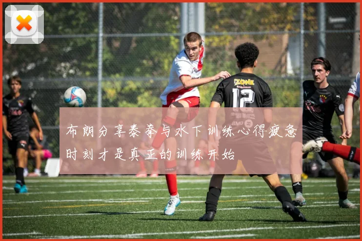 布朗分享泰拳与水下训练心得疲惫时刻才是真正的训练开始