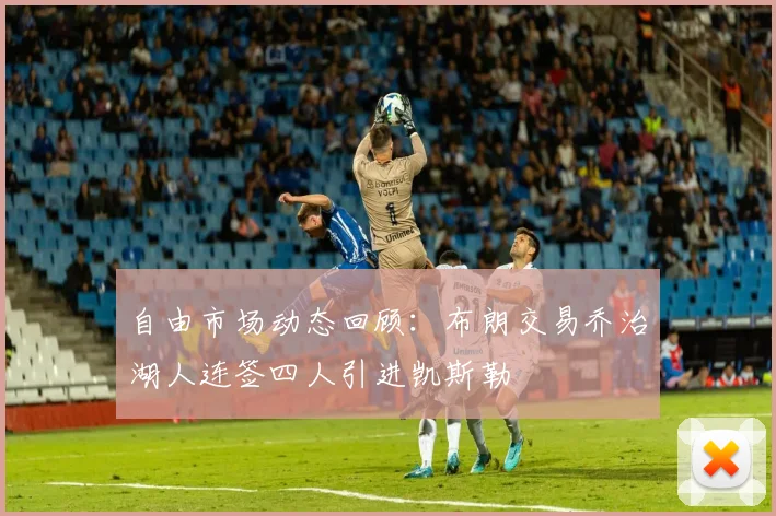 自由市场动态回顾：布朗交易乔治湖人连签四人引进凯斯勒