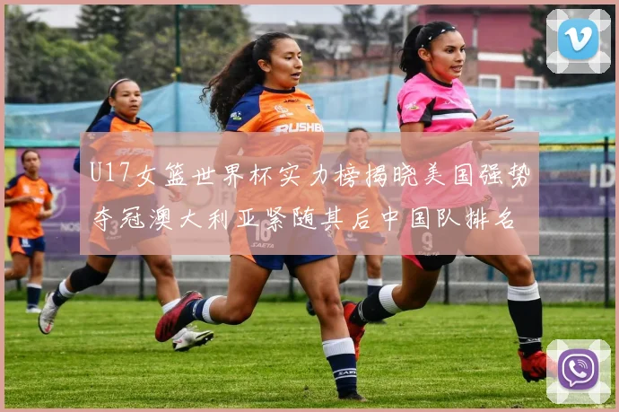 U17女篮世界杯实力榜揭晓美国强势夺冠澳大利亚紧随其后中国队排名第十