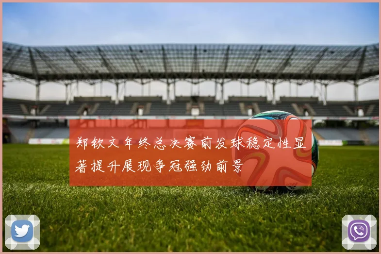郑钦文年终总决赛前发球稳定性显著提升展现争冠强劲前景